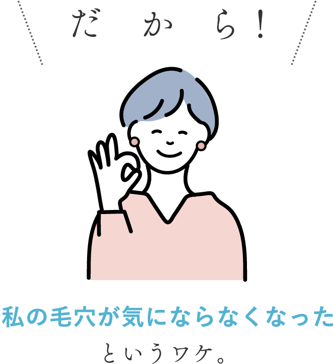 だ　か　ら！
            私の毛穴が気にならなくなったというワケ。