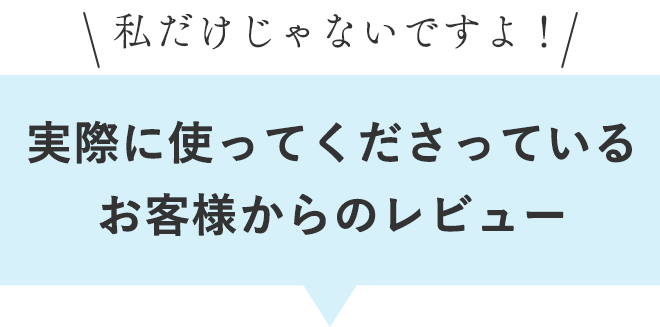 私だけじゃないですよ！
        実際に使ってくださっているお客様からのレビュー
