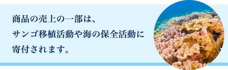 商品の売上の一部は、サンゴ移植活動や海の保全活動に寄付されます