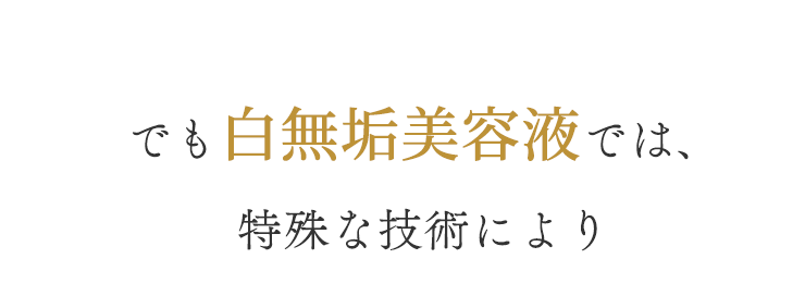でも白無垢美容液では、特殊な技術により