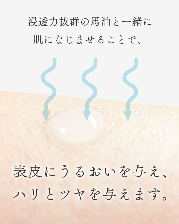 浸透力抜群の馬油と一緒に肌になじませることで、表皮にうるおいを与え、ハリとツヤを与えます。