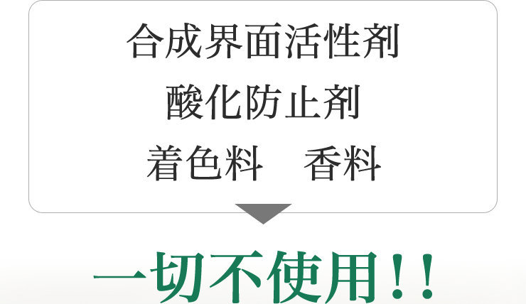 合成界面活性剤、酸化防止剤、着色料、香料 一切不使用