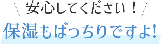 安心してください！保湿もばっちりですよ！