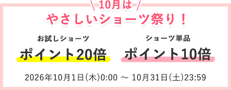 やさしいショーツ祭り
ショーツお試し ポイント20倍
ショーツ単品 ポイント10倍
2026年10月1日(木)0:00 ~ 10月31日(土)23:59