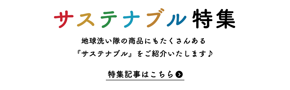 サステナブル特集 地球洗い隊の商品にもたくさんある 『サステナブル』をご紹介いたします♪ 特集記事はこちら