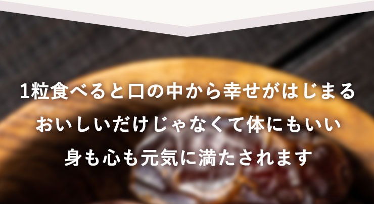 1粒食べると口の中から幸せがはじまる
		おいしいだけじゃなくて体にもいい
		身も心も元気に満たされます