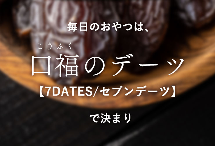 毎日のおやつは、口福のデーツ【7DATES/セブンデーツ】で決まり