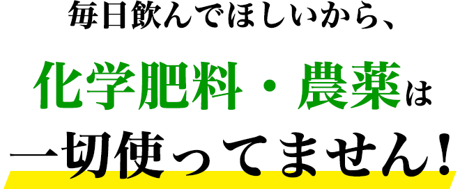 毎日飲んでほしいから、無農薬・化学肥料は一切使ってません！