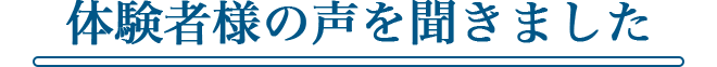 体験者様の声を聞きました