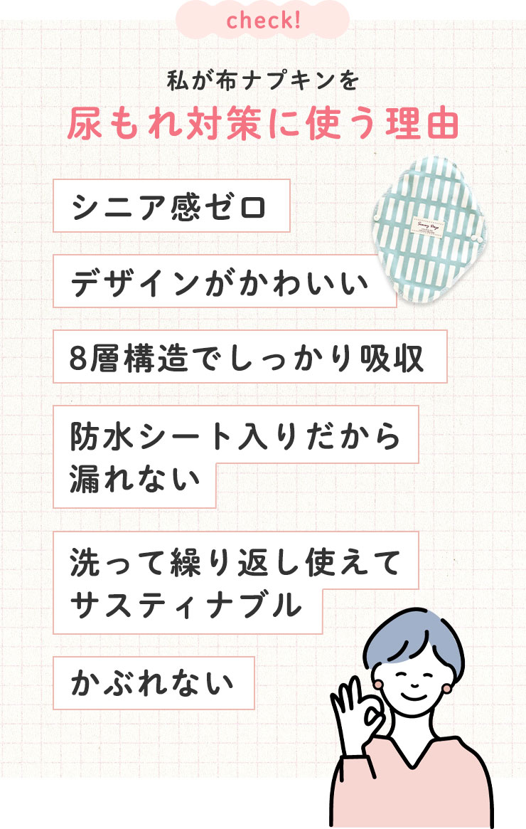 私が布ナプキンを尿もれ対策に使う理由
●シニア感ゼロ
●デザインがかわいい
●8層構造でしっかり吸収
●防水シート入りだから漏れない
●洗って繰り返し使えてサスティナブル
●かぶれない