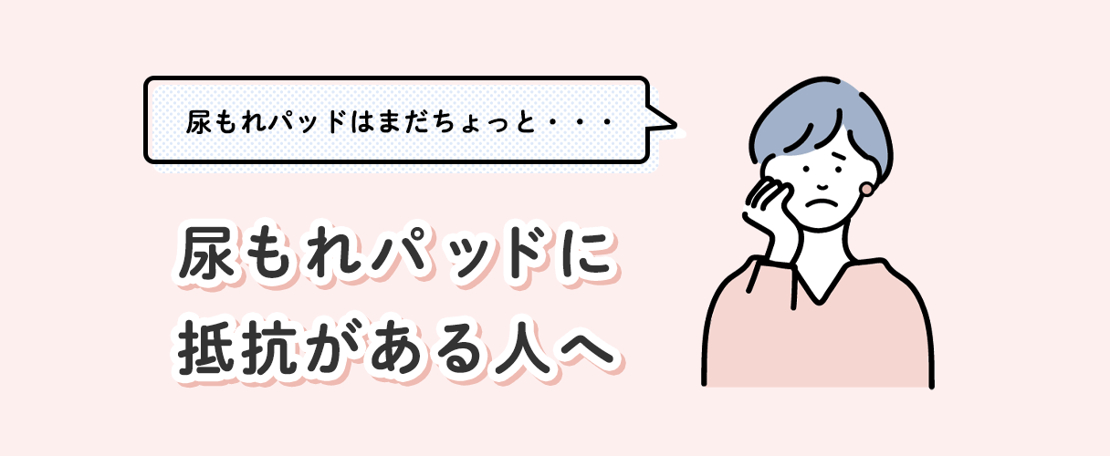 尿もれパッドはまだちょっと・・・尿もれパッドに抵抗がある人へ