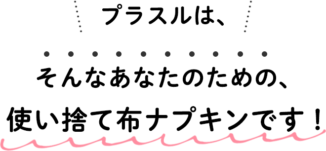 プラスルは、そんなあなたのための、使い捨て布ナプキンです！