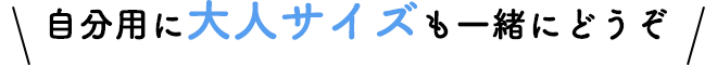 自分用に大人サイズも一緒にどうぞ