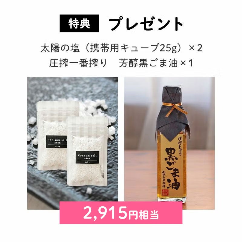 <特典:プレゼント>
太陽の塩(携帯用キューブ25g)×2、圧搾一番搾り 芳醇黒ごま油×1(2,851円相当)